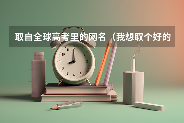 取自全球高考里的网名(我想取个好的网名)