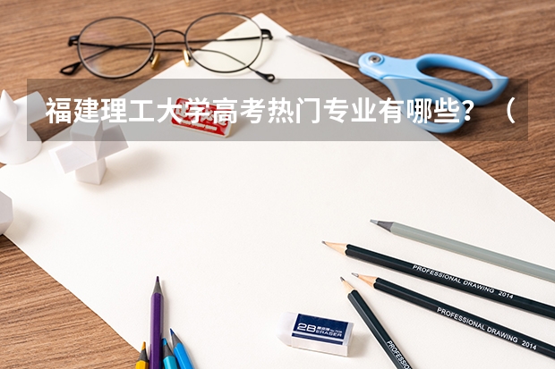 福建理工大学高考热门专业有哪些?(热门专业推荐)