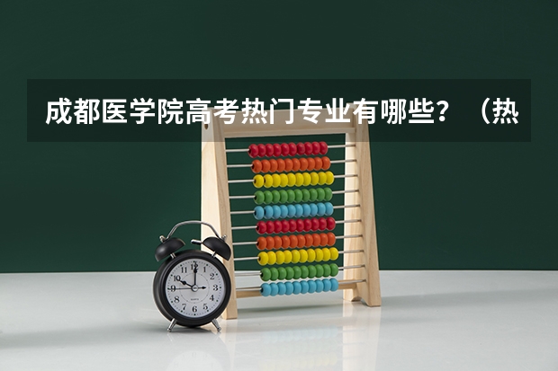 成都医学院高考热门专业有哪些?(热门专业推荐)