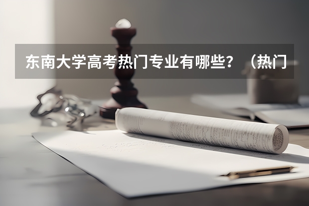 东南大学高考热门专业有哪些?(热门专业推荐)