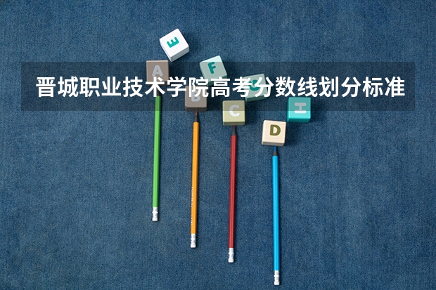 晋城职业技术学院高考分数线划分标准是什么？（高考分数线）