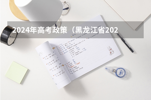 2024年高考政策(黑龙江省2023年高考政策)