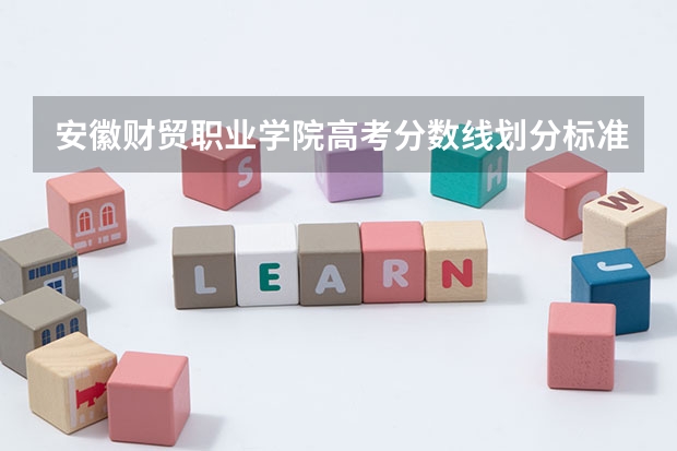 安徽财贸职业学院高考分数线划分标准是什么?(高考分数线)