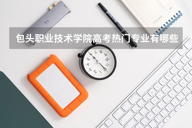 包头职业技术学院高考热门专业有哪些?(热门专业推荐)