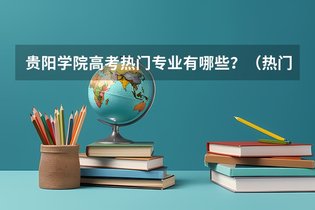 贵阳学院高考热门专业有哪些？（热门专业推荐）