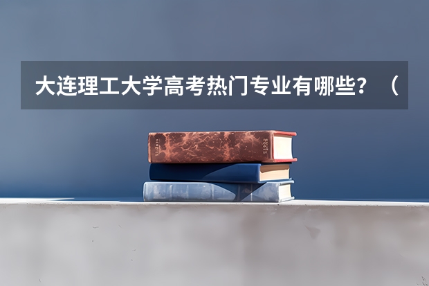 大连理工大学高考热门专业有哪些?(热门专业推荐)
