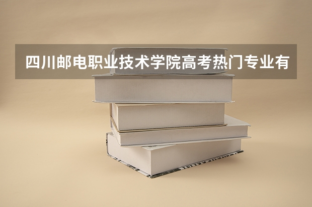 四川邮电职业技术学院高考热门专业有哪些？（热门专业推荐）