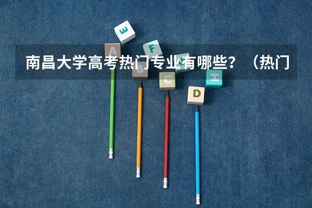 南昌大学高考热门专业有哪些?(热门专业推荐)