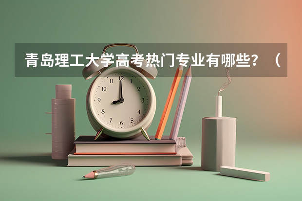 青岛理工大学高考热门专业有哪些?(热门专业推荐)