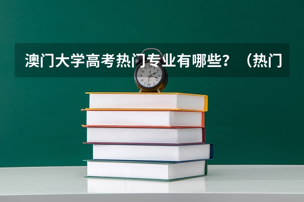 澳门大学高考热门专业有哪些?(热门专业推荐)