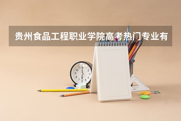 贵州食品工程职业学院高考热门专业有哪些?(热门专业推荐)