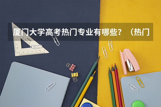 厦门大学高考热门专业有哪些?(热门专业推荐)