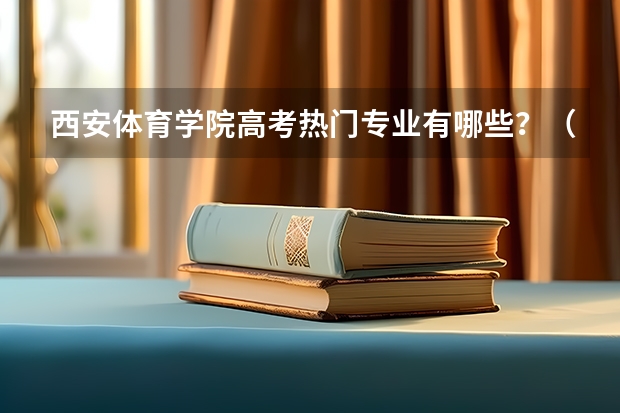 西安体育学院高考热门专业有哪些？（热门专业推荐）