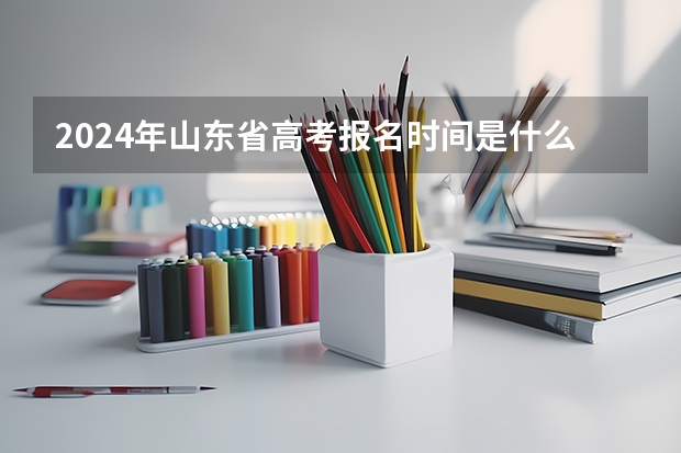 2024年山东省高考报名时间是什么时候？