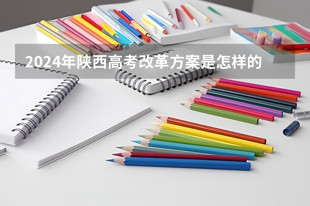 2024年陕西高考改革方案是怎样的？（2024年陕西高考报名时间）