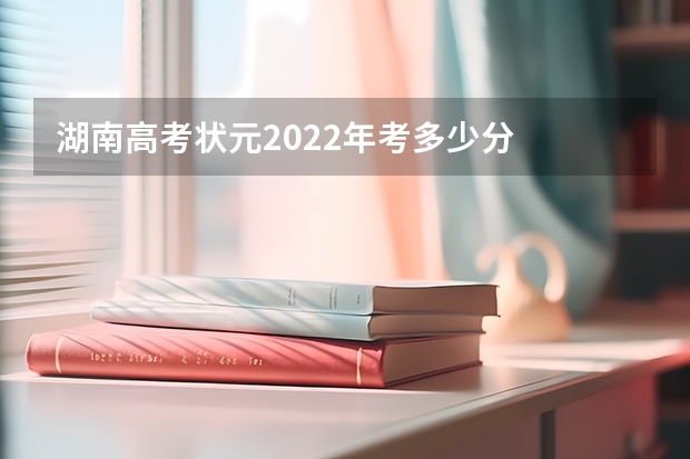 湖南高考状元2022年考多少分