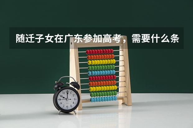 随迁子女在广东参加高考,需要什么条件?速来了解