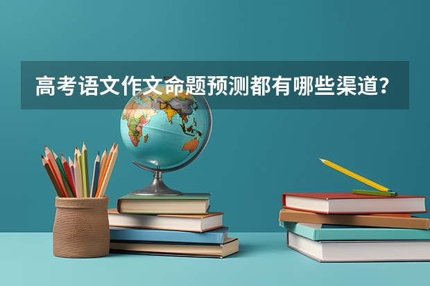 高考语文作文命题预测都有哪些渠道？怎么看密卷最新作文押题？