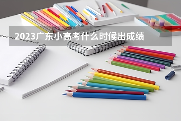 2023广东小高考什么时候出成绩