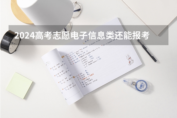 2024高考志愿电子信息类还能报考吗