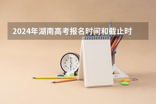 2024年湖南高考报名时间和截止时间（2024安徽高考补报名时间是几号？）