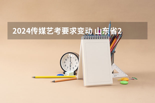 2024传媒艺考要求变动 山东省2024艺考政策