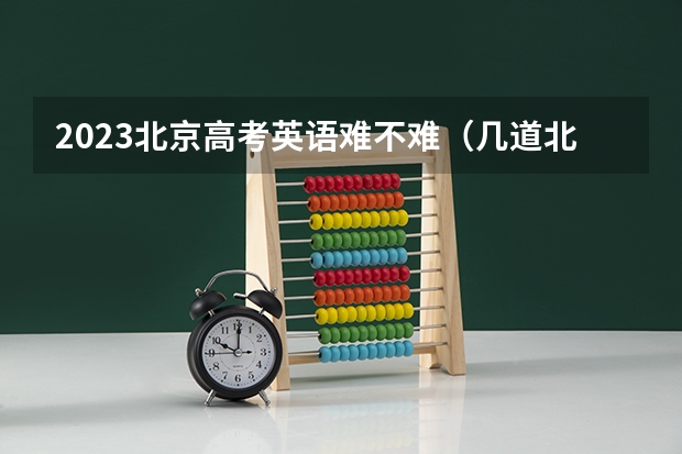 2023北京高考英语难不难(几道北京英语高考模拟题正翘首期盼着您的解答,O(∩_∩)O~)