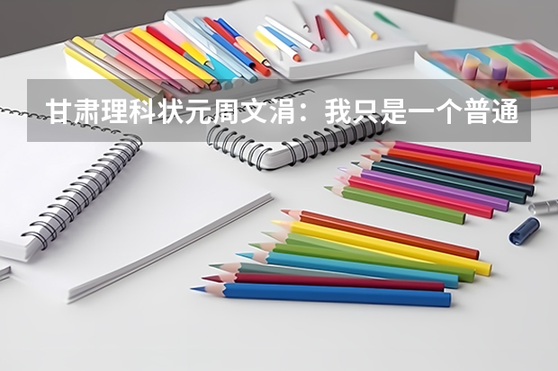 甘肃理科状元周文涓:我只是一个普通女孩(2023高考甘肃省状元是谁)