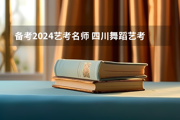 备考2024艺考名师 四川舞蹈艺考时间2024