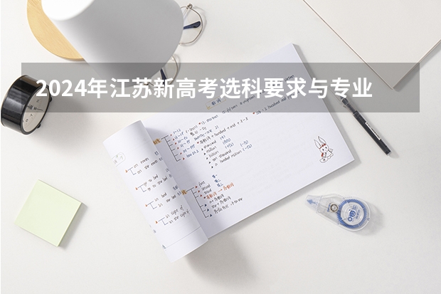 2024年江苏新高考选科要求与专业对照表 2024江苏高考报名流程