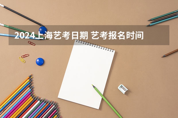 2024上海艺考日期 艺考报名时间2024