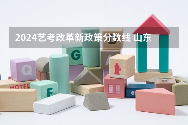 2024艺考改革新政策分数线 山东省2024艺考政策