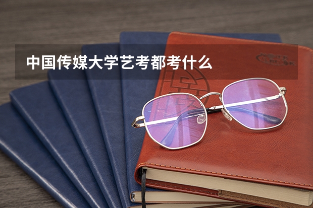 中国传媒大学艺考都考什么