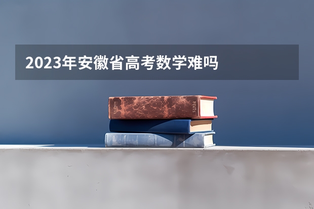 2023年安徽省高考数学难吗