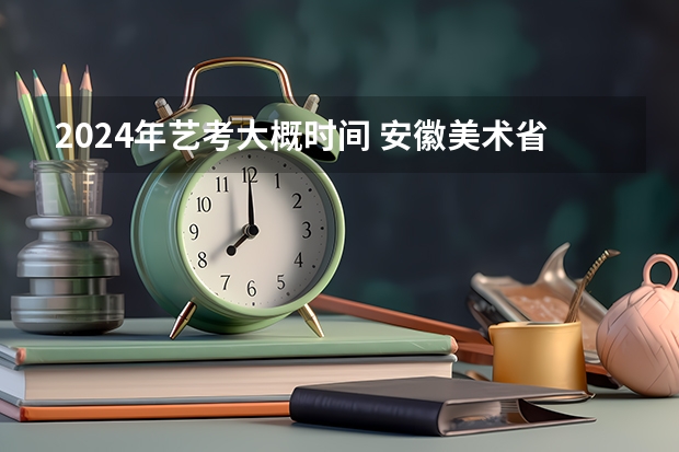2024年艺考大概时间 安徽美术省考时间2024考试时间