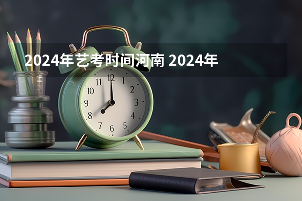2024年艺考时间河南 2024年艺考的时间安排是怎样的？