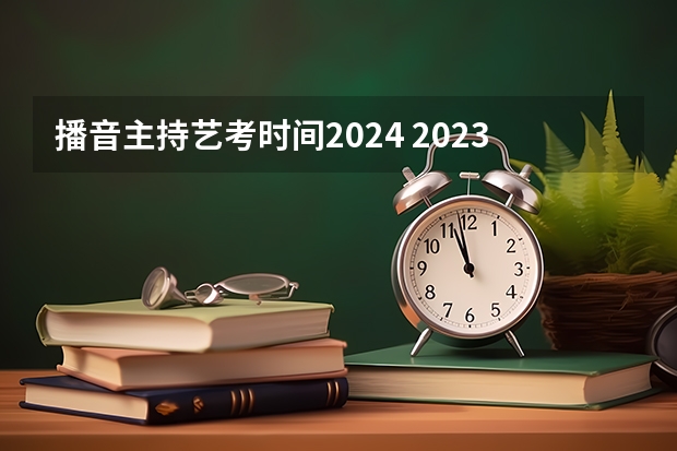 播音主持艺考时间2024 2023艺考成绩公布时间