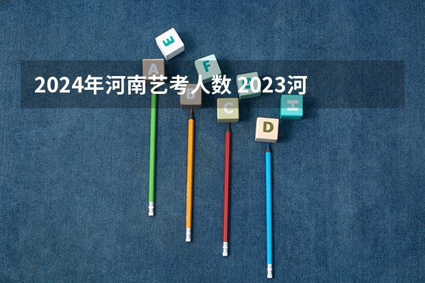 2024年河南艺考人数 2023河南高考报考人数