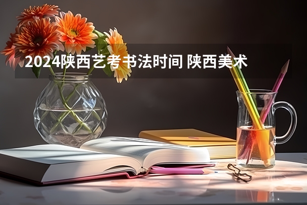 2024陕西艺考书法时间 陕西美术艺考成绩公布时间2023
