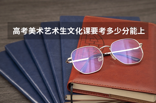 高考美术艺术生文化课要考多少分能上本科?