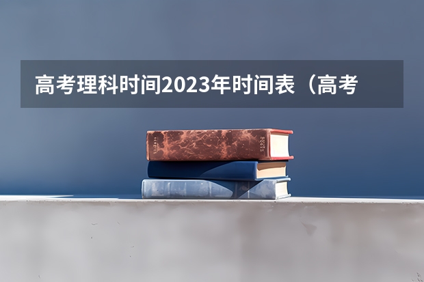 高考理科时间2023年时间表（高考的具体时间表）