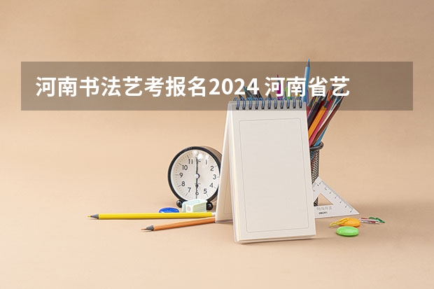河南书法艺考报名2024 河南省艺术考试时间2024