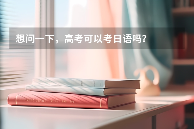 想问一下，高考可以考日语吗？