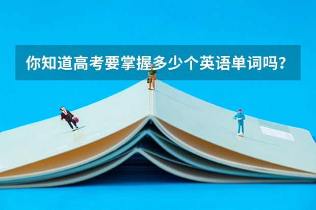 你知道高考要掌握多少个英语单词吗?
