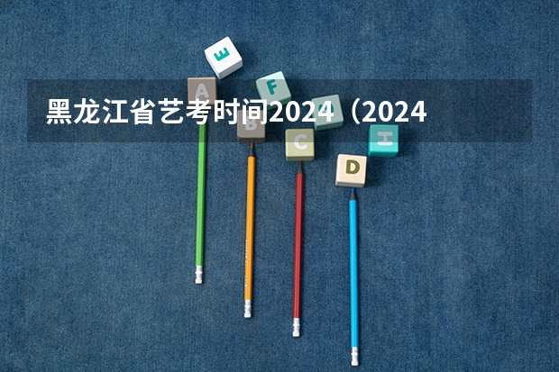 黑龙江省艺考时间2024（2024年艺考改革政策）