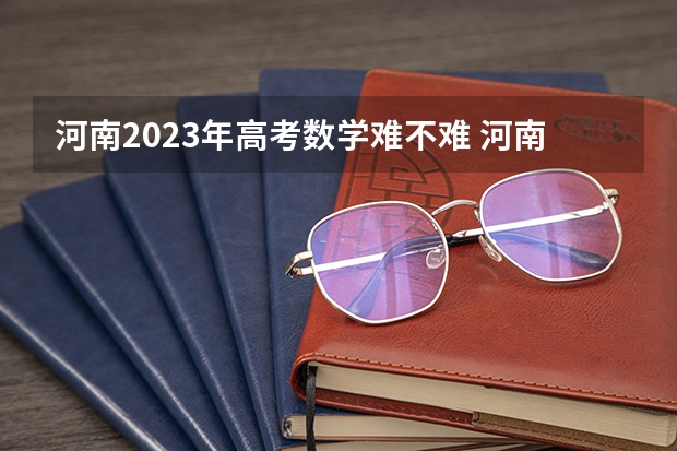 河南2023年高考数学难不难 河南高考数学2023难不难