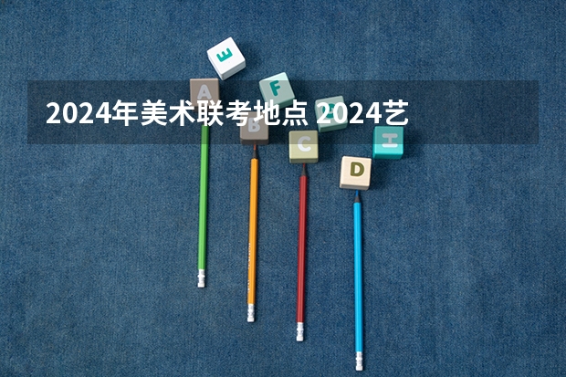 2024年美术联考地点 2024艺考考试时间