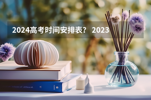 2024高考时间安排表？ 2023年广东省高考时间科目表