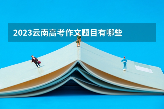 2023云南高考作文题目有哪些