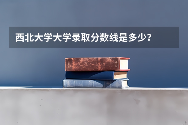西北大学大学录取分数线是多少?